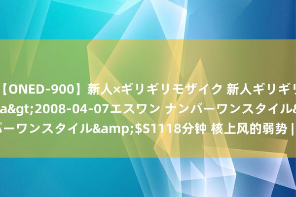 【ONED-900】新人×ギリギリモザイク 新人ギリギリモザイク Ami</a>2008-04-07エスワン ナンバーワンスタイル&$S1118分钟 核上风的弱势 | 国政学东说念主