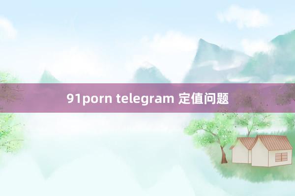 91porn telegram 定值问题