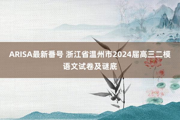 ARISA最新番号 浙江省温州市2024届高三二模语文试卷及谜底