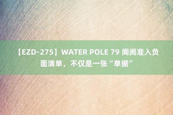 【EZD-275】WATER POLE 79 阛阓准入负面清单，不仅是一张“单据”