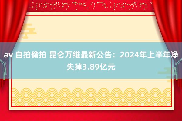 av 自拍偷拍 昆仑万维最新公告：2024年上半年净失掉3.89亿元