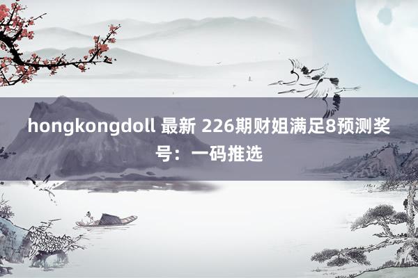 hongkongdoll 最新 226期财姐满足8预测奖号：一码推选