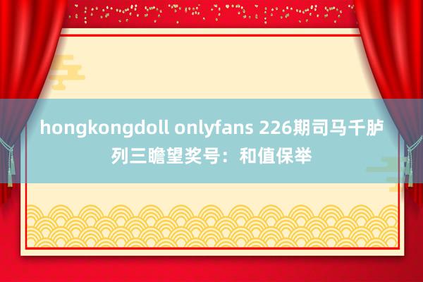 hongkongdoll onlyfans 226期司马千胪列三瞻望奖号：和值保举