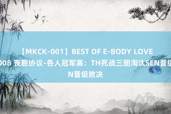 【MKCK-001】BEST OF E-BODY LOVERS 2008 丧胆协议-各人冠军赛：TH死战三图淘汰SEN晋级败决