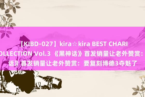 【KIBD-027】kira☆kira BEST CHARISMA☆MODEL☆COLLECTION Vol.3 《黑神话》首发销量让老外赞赏：要复刻博德3夺魁了