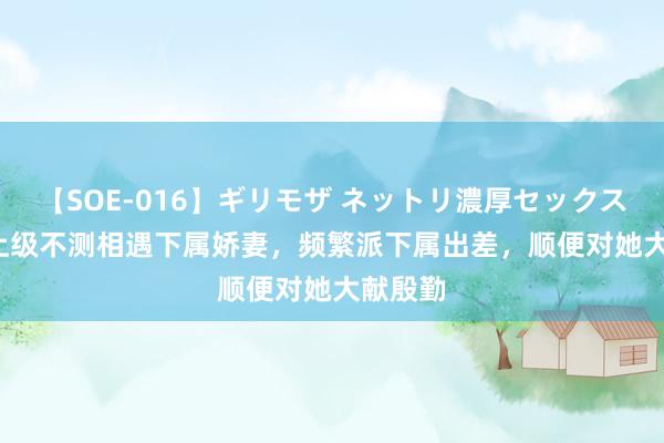 【SOE-016】ギリモザ ネットリ濃厚セックス Ami 上级不测相遇下属娇妻，频繁派下属出差，顺便对她大献殷勤