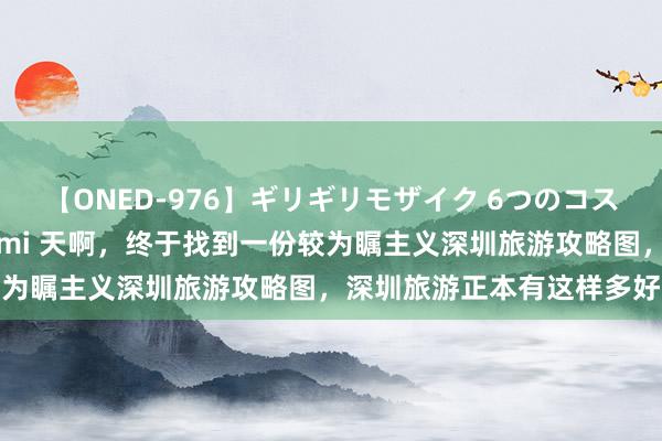 【ONED-976】ギリギリモザイク 6つのコスチュームでパコパコ！ Ami 天啊，终于找到一份较为瞩主义深圳旅游攻略图，深圳旅游正本有这样多好玩