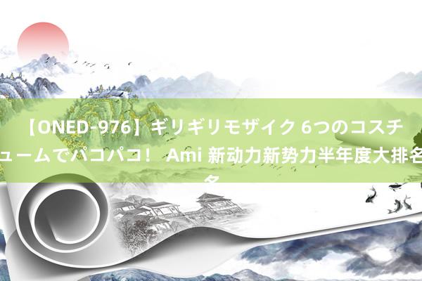 【ONED-976】ギリギリモザイク 6つのコスチュームでパコパコ！ Ami 新动力新势力半年度大排名