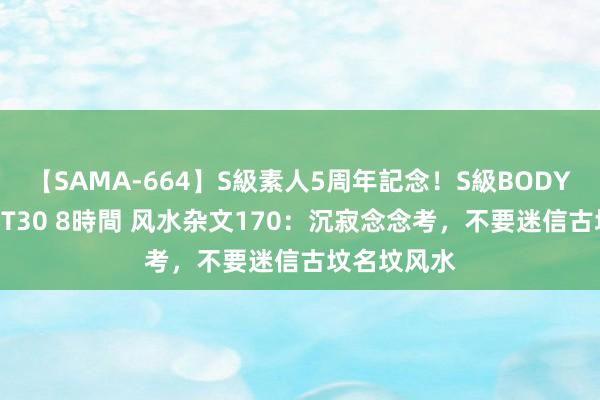 【SAMA-664】S級素人5周年記念！S級BODY中出しBEST30 8時間 风水杂文170：沉寂念念考，不要迷信古坟名坟风水